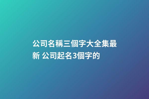 公司名稱三個字大全集最新 公司起名3個字的-第1張-公司起名-玄機派